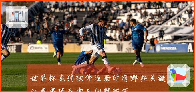 世界杯竞猜软件注册时有哪些关键注意事项和常见问题解答