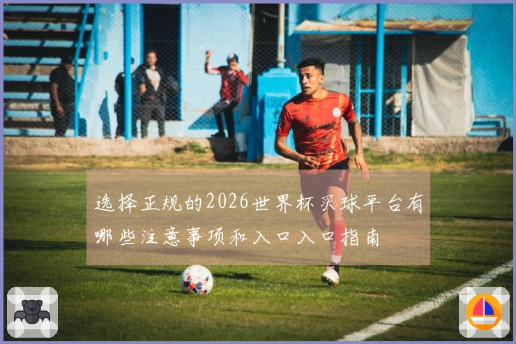 选择正规的2026世界杯买球平台有哪些注意事项和入口入口指南
