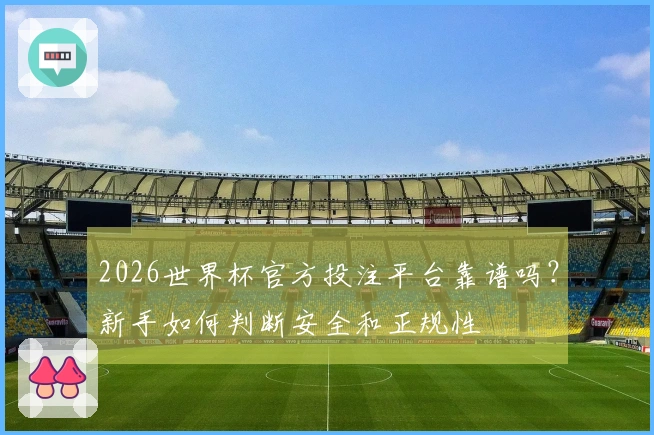 2026世界杯官方投注平台靠谱吗？新手如何判断安全和正规性