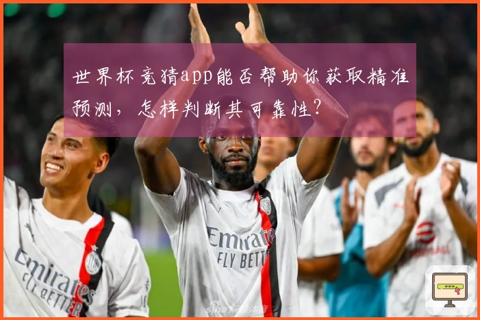 世界杯竞猜app能否帮助你获取精准预测，怎样判断其可靠性？